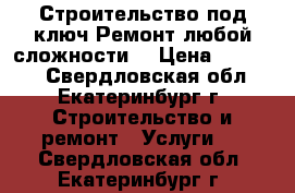 Строительство под ключ.Ремонт любой сложности. › Цена ­ 10 000 - Свердловская обл., Екатеринбург г. Строительство и ремонт » Услуги   . Свердловская обл.,Екатеринбург г.